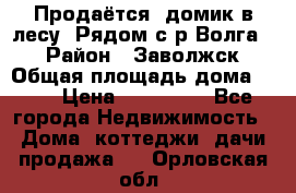 Продаётся  домик в лесу. Рядом с р.Волга.  › Район ­ Заволжск › Общая площадь дома ­ 69 › Цена ­ 200 000 - Все города Недвижимость » Дома, коттеджи, дачи продажа   . Орловская обл.